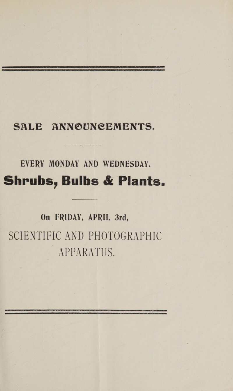 SALE ANNOUNCEMENTS. EVERY MONDAY AND WEDNESDAY. Shrubs, Bulbs &amp; Plants. On FRIDAY, APRIL 3rd, SCIENTIFIC AND PHOTOGRAPHIC APPARATUS.