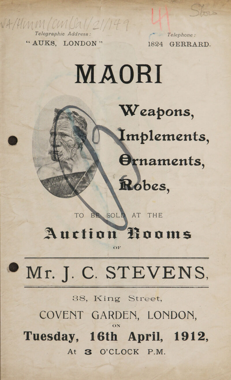 ~~ | Telegraphic Address: Telephone : ou KS, LONDON ” 1824 GERRARD. MAORI Weapons,     /XImplements, | ¢ cnaments, Obes, Auction Wooms OF ©wMr. J.C. STEVENS, COVENT GARDEN, LONDON, Tuesday, 16th April, 1912, At 3% =O CLOCK. PM.     