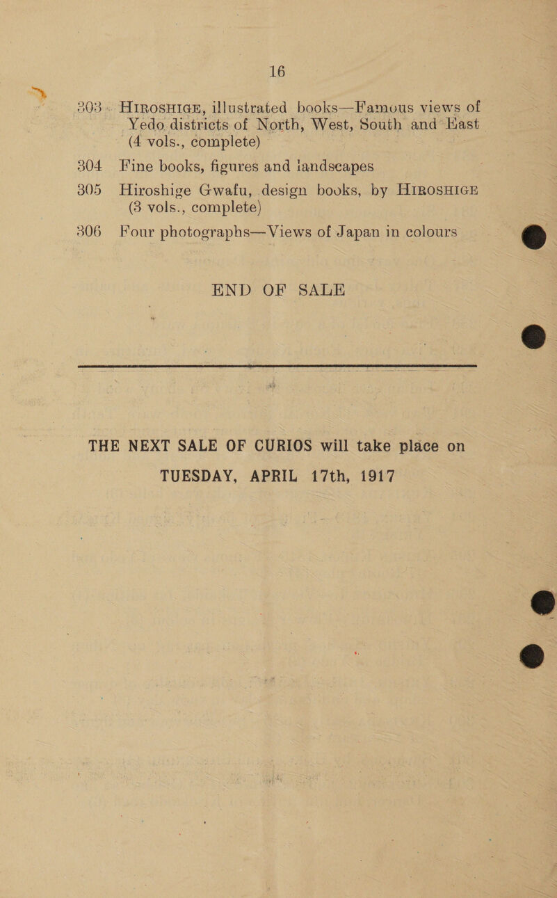 eats) m) wee) 304 305 506 16 Yedo. districts of North, West, South and’® Kast (4 vols., complete) Fine books, figures and ie One Hiroshige Gwafu, design books, by HIROSHIGE (3 vols., complete) Four photographs— Views of Japan in colours END OF SALE  TUESDAY, APRIL 17th, 1917  