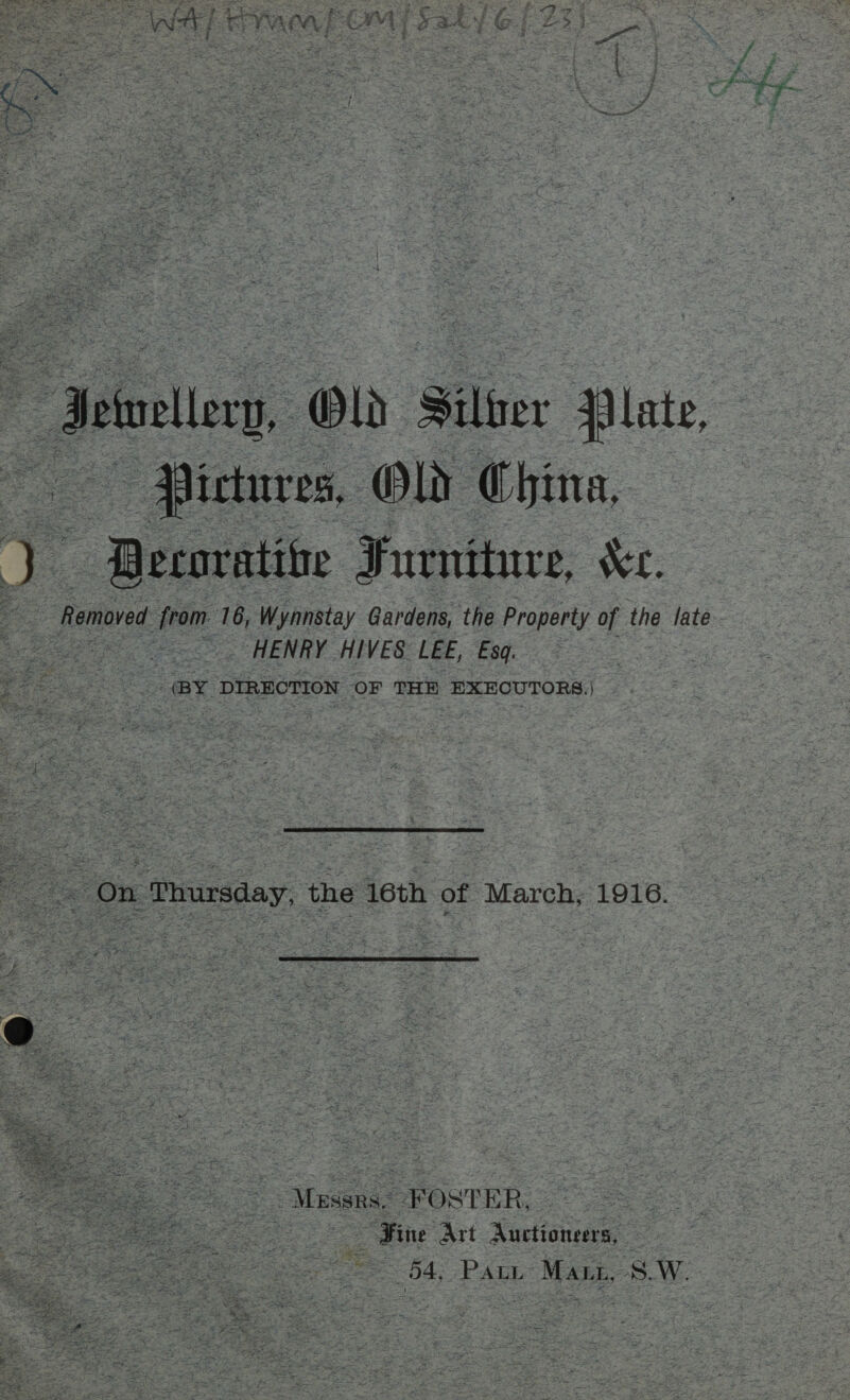    _ eal, Ol Silber Plate, | Pictures, Old China, ~ Becovatibe Furniture, Ke. “femoved ey 16, Wynnstay Gardens, the Property of the late res HENRY HIVES LEE, Esq. ay DIRECTION OF THE EXECUTORS.) Tae On Thursday, the 16th of March, 1916. - Mises. : FOSTER, : = “Fine Art itouee: 2 ee peas ee 54, Pa ALL” Moe S. W.  