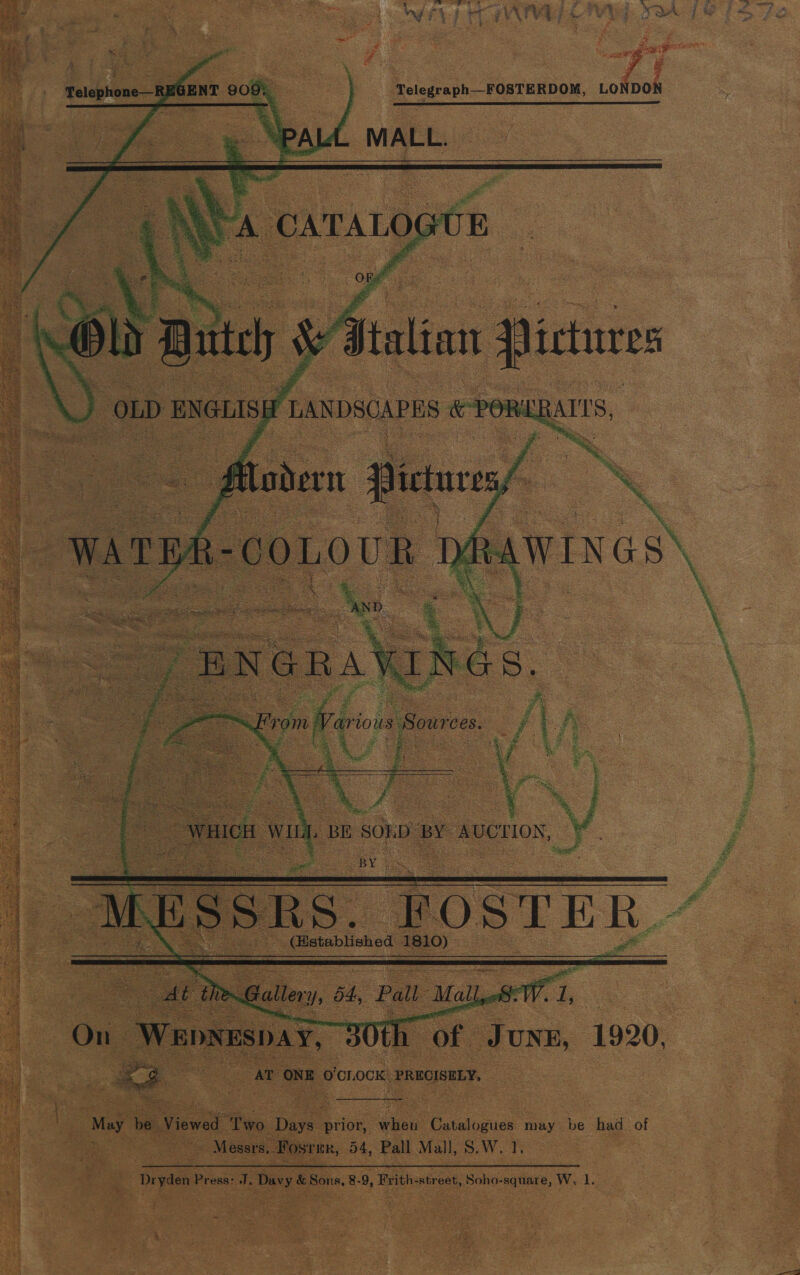 . g ee ey p ES wii : : if sae e | Telephone—REGENT 909. | Telegraph—FOSTERDOM, LONDON MALL.    y 3 jal ant mB irtures   | Waoxesar 0th oF lum, 1920, Me ONE O'Ch ocK PRECISELY,   May be Viewed ‘Two. ‘Daye. prior, wheu Catalogues may be had of - Messrs. Fosrnr, 54, Pall Mall, S.W. 1, Dryden ee J. Davy &amp; Sons, 8-9, Frith- street, Soho-square, W. 1. 1 : ne