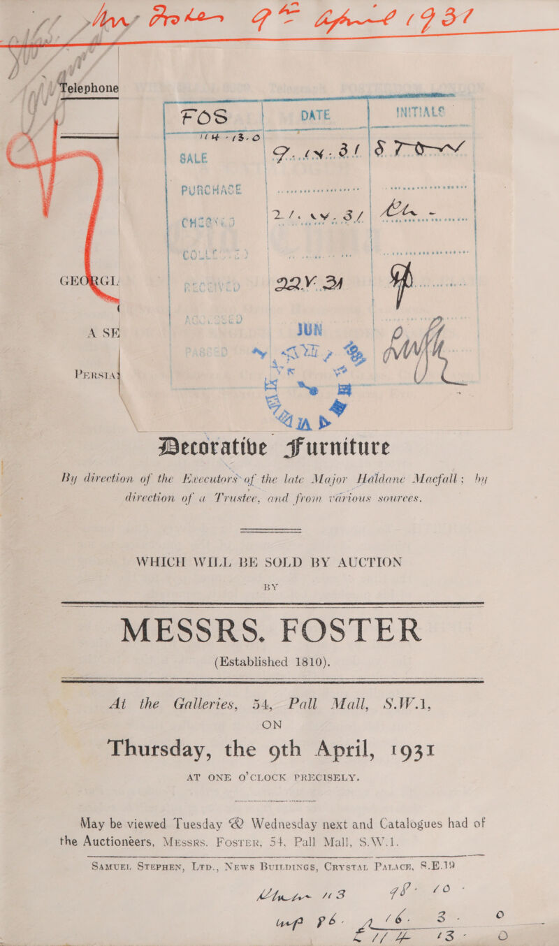  TIALS FOS IR eta EES SALE Pb BA od 70 | PURCHASE ac eee eee esscatere +? | + eet eee toe Pad BE eee     iP Ai 12 7 CY as | tx. vf : CH 28s &amp;,0 | ? | Coun”. | | | | pect Queen | | | | P AGcrasEO Ree ASE | JUN faa op y fad pe Be iW PERSTA Ly &amp; ‘4 L  Decorative Furniture By direction of the KE Paediatr af the late Major Haldane Macfall; hy direction of u Trustee, and from various sources. WHICH WILL BE SOLD BY AUCTION leg MESSRS. FOSTER (Established 1810).   At the Galleries, 54, Pall Mall, S.W.1, ON Thursday, the 9th April, 1931 AT ONE O'CLOCK PRECISELY. a os May be viewed Tuesday © Wednesday next and Catalogues had of the Auctioneers, Messrs. Fosrer, 54, Pall Mall, S.W.1.  ‘ = es teen SAMUEL STEPHEN, Lrp., News Burvpines, Crystar Parscr, §.E.19 Cha pZ~ tt 3 qs e2 up? pb- (Meee i SE