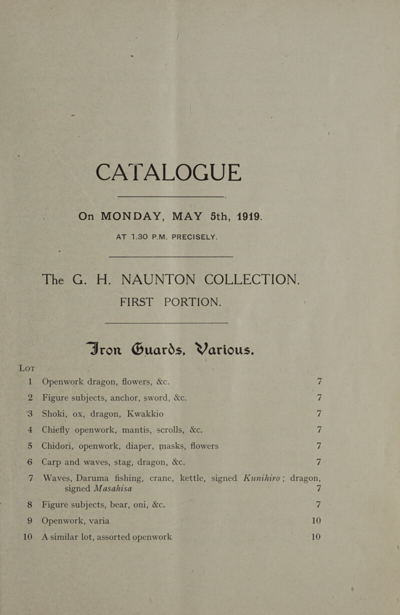 Su feed © PRR J Coane gee Cae w olan Oo 10 CATALOGUE On MONDAY, MAY 3th, 1949. AT 1.30 P.M. PRECISELY. Pi Lb -POR BRON: Iron Guards, Various. Openwork dragon, flowers, &amp;c. Figure subjects, anchor, sword, &amp;c. Shoki, ox, dragon, Kwakkio Chiefly openwork, mantis, scrolls, &amp;c. Chidori, openwork, diaper, masks, flowers Carp and waves, stag, dragon, &amp;c. AUR (Ps eS FN Pt signed Masahisa Figure subjects, bear, oni, &amp;c. Openwork, varia A-similar lot, assorted openwork