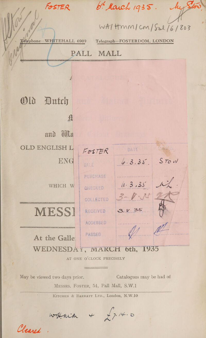 bM Koucl, (933.     d Wit Hm | cm | Sat / / 803 a Lidrone_vw   fol ew  Telegraph—FOSTERDOM, LONDON MALL Olds Dutch i ati) dla be WHICH W OO} FOTE TS iw hee Bad &amp; i   scts9 espn RRS ROOT TENE EIN AO LALO TN ee   4 4 At the Galle | | WEDNESDAY; MARCH 6th, 1935. AT ONE O'CLOCK PRECISELY  May be viewed two days prior. Catalogues may be had of Messrs. Foster, 54, Pall Mall, S.W.1 KITCHEN &amp; BARRATT LTpD., London, N.W.10 WrAwih + dp “e D CCeared 