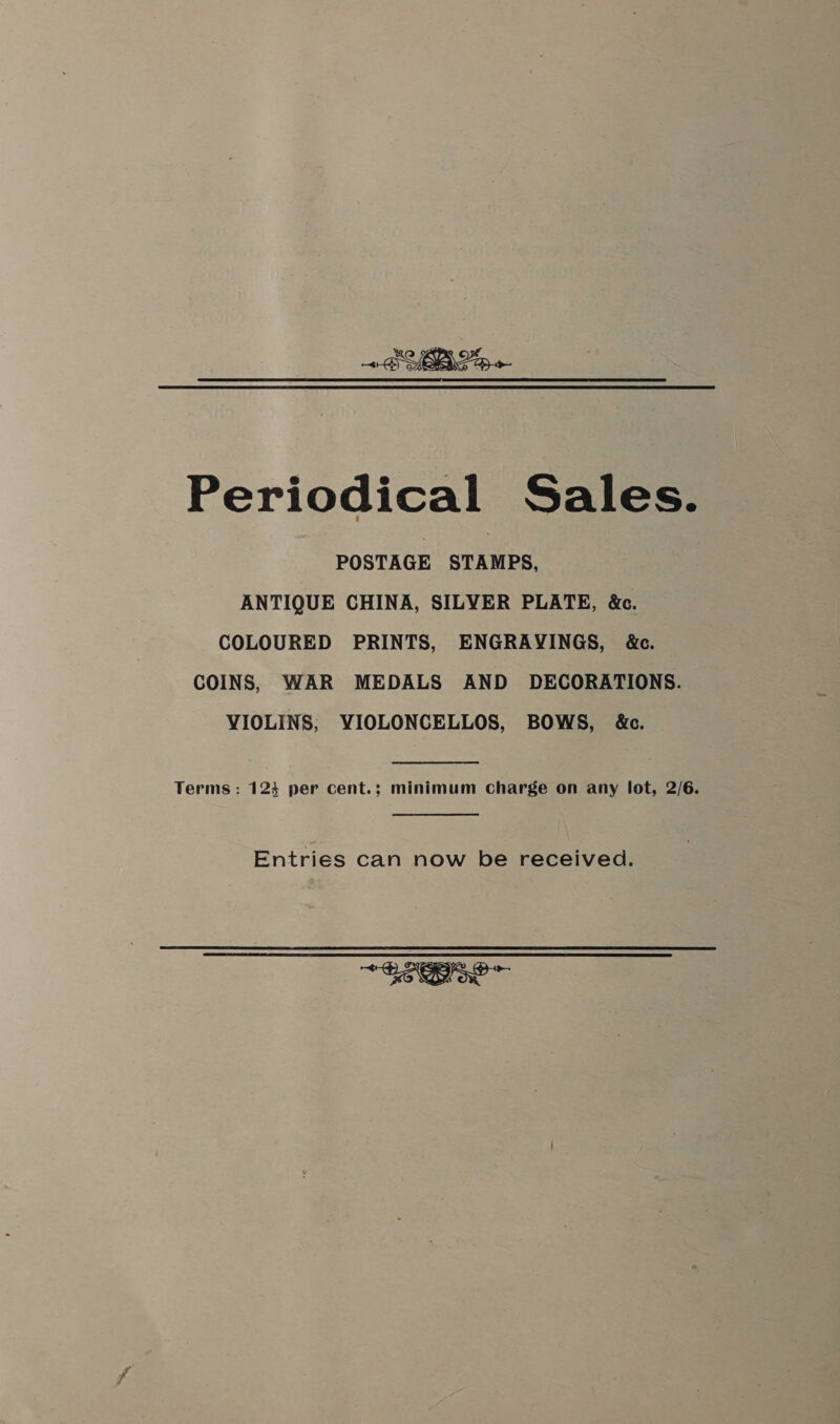 +B LBP Periodical Sales. POSTAGE STAMPS, ANTIQUE CHINA, SILYER PLATE, &amp;e. COLOURED PRINTS, ENGRAYINGS, &amp;c. COINS, WAR MEDALS AND DECORATIONS. VIOLINS, YVIOLONCELLOS, BOWS, &amp;c. Terms : 123 per cent.; minimum charge on any lot, 2/6. Entries can now be received. os