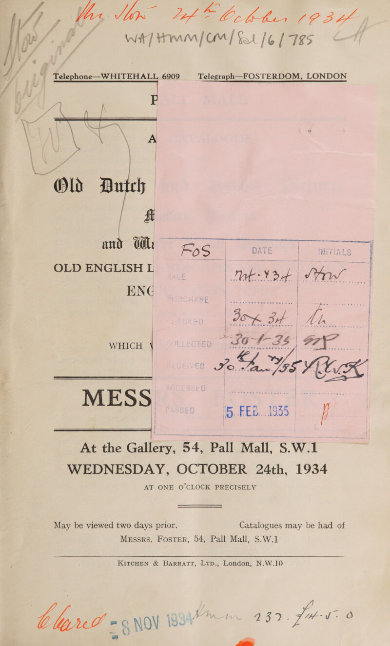 1 i | Sir Wt] 4 ram / OM | § L 16 [785 J. 2 - Telephone—WHITEHALL 6909 Telegraph—FOSTERDOM, LONDON   TE GTN Acar : saeememenasiememates tee   | gee ae _ gett “io ae) OE REF AER WHICH ei Se S 5 FEB..1935, i Pe. Gallows 34. Sar S.w.l WEDNESDAY, OCTOBER 24th, 1934 AT ONE O'CLOCK PRECISELY May be viewed two days prior. Catalogues may be had of Messrs. Foster, 54, Pall Mall, S.W.1 KITCHEN &amp; BarRRaTT, Ltp., London, N.W.1]0 bo, és 1994 wr 252. Joe O lel! = NOV ie aa