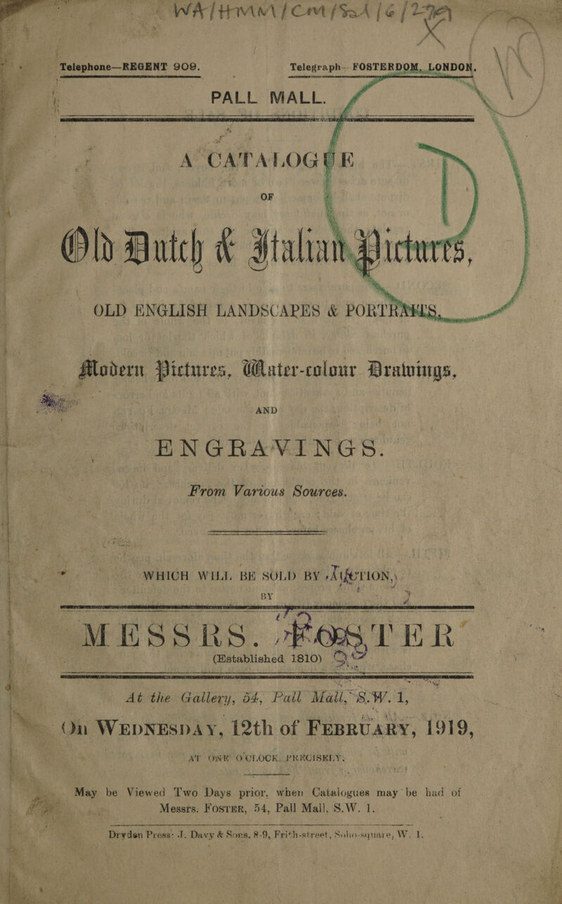 adda [Him | Cm (Sa | &amp; |    | Telephone—REGENT 909. Telegraph FOSTERDOM, LONDON. \      ik PALL MALL. \, \ OF  AND ENGRAVINGS. an a &gt; = oe foe Sp CAs cA AGA LELD Oi OLLIE A LD TELA — sa x * Wires  1 ry) a “Rage 1 iD ra es a a 1810) aD. senescent hs Shien ats ae svat chaining en neciiieatamatl alpina | = : : ;  _ooN May be Viewed Two Days Sieg when Catalogues may be had of : Le oe Messrs. Fosrer, 54, Pall Mall, S.W. |    ‘; ee - fa erin Presa: J. ey &amp; Sons, 8-9, Frith-street, Soho-square, W,  