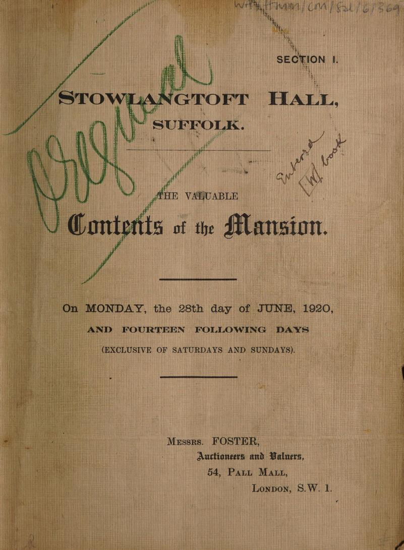 ‘aida ae (CMAP GL e : fa . le Wd ~ Soy “4 * \ i ih )     ft AEE VATIUABLE v GConist of the Sansion.   On MONDAY; the 28th day of JUNE, 1920, ; AND FOURTEEN FOLLOWING DAYS i (EXCLUSIVE OF SATURDAYS AND SUNDAYS).  a Ae Mzssrs. FOSTER, i Ei : Aurtioneers and Waluers, Hi inate 54, Pant MALL, Lonpon, 8.W. I. 