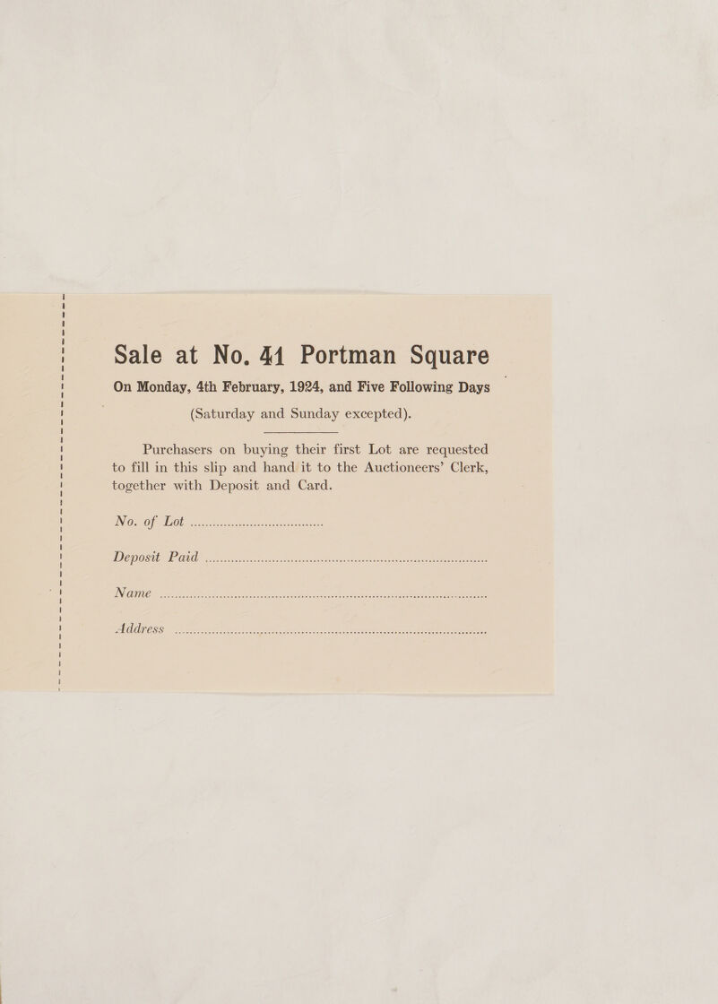 —e—e ee SS ee ee ee ee ee ee ee ee ee om Oe te oe ee oe a ae ee es > ee ow ee Sale at No. 44 Portman Square (Saturday and Sunday excepted). Purchasers on buying their first Lot are requested to fill in this slip and hand it to the Auctioneers’ Clerk, together with Deposit and Card. DO GOP HOD. tesa cthrreenussehat Uideh nh on: TOGO NE css ase coe ena gah cada oiet cane a ee ee ISL ee RE SPREE Oe EEG RTS Ee TE RE Oh IE Se SE DNL T ae Od EEA SC TE RON Ree URL Lee RN het ee,