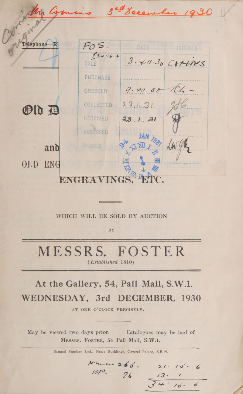   WHICH WILL BE SOLD BY AUCTION BY (Established 1810) At the Gallery, 54, Pall Mall, S.W.1. WEDNESDAY, 3rd DECEMBER, 1930 AT ONE O’CLOCK PRECISELY. May be viewed two days prior. Catalogues may be had of Messrs. Foster, 54 Pall Mall, S.W.1. Samuel Stephen Ltd., News Buildings, Crystal Palace, S.E.19. Mh 266 : ar. y, ae rs LOf?. V6 f Fae § iy / cs Pe Poe S   