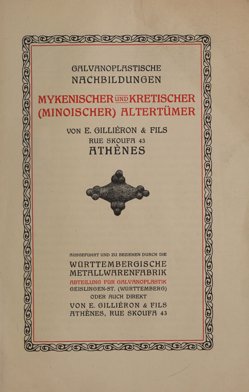 GALVANOPLASTISCHE NACHBILDUNGEN MYKENISCHER ®DKRETISCHER (MINOISCHER) ALTERTUMER    AUSGEFUHRT UND ZU BEZIEHEN DURCH DIE WURTTEMBERGISCHE METALLWARENFABRIK ABTEILUNG FUR GALVANOPLASTIK GEISLINGEN-ST. (WURTTEMBERG) ODER AUCH DIREKT VON E. GILLJERON &amp; FILS ATHENES, RUE SKOUFA 43 bE