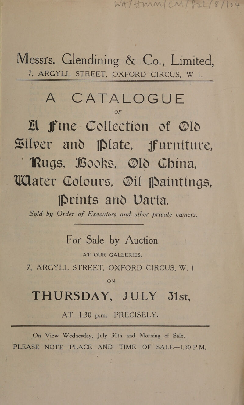 Peo ele REET, OXFORD’ CIRCUS, W. 1: Per oATALOGUE OF El Fine Collection of Old ‘Rugs, Books, Od China, Water Colours, Oil Paintings, [ptints and Varia. Sold by Order of Executors and other private owners. For Sale by Auction AT OUR GALLERIES, Wee STREET, GXFORD: CIRCUS, W; 1 ON THURSDAY, JULY 3st, ole Uptime Wine CiISkl ys  On View Wednesday, July 30th and Morning of Sale. PLEASE NOTE PLACE AND TIME OF SALE—1.30 P.M.