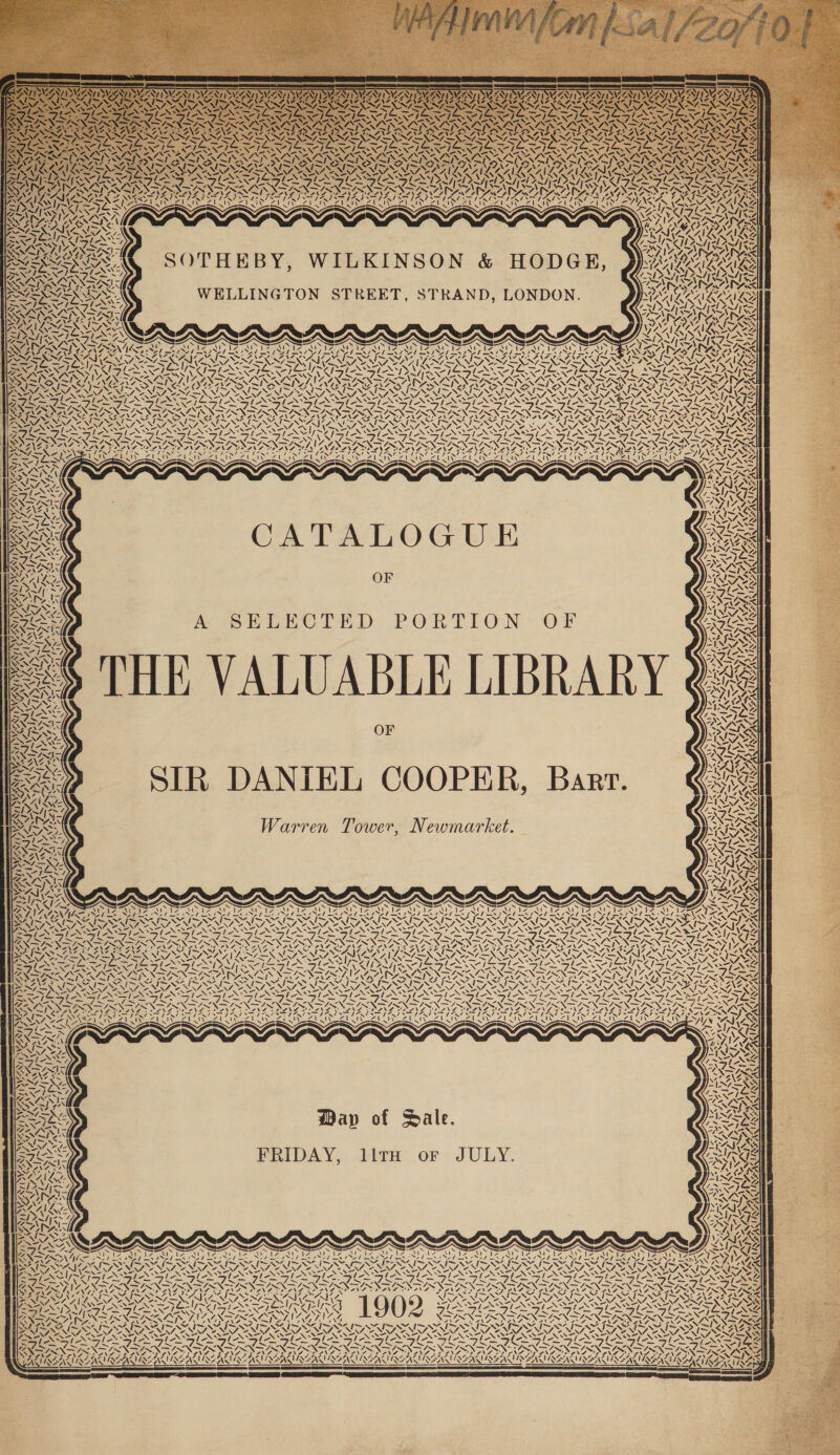 / VN NN IZGA NY v, W7ZTY; ~ IRV ESVESA Ae Sz a™ Dy ~ eS \ ~ s Dos mw Z. vA 4 Vi KSY, ae SS RA Pi SSN SS oS \ SOTHEBY, WILKINSON &amp; HODGE, WELLINGTON STREET, STRAND, LONDON. RR SS a CS, “i A4NS ID AZ i YS A 4 LA an es “NG INGAAS AS CATALOGUE OF OF SIR DANIEL COOPER, Bart. Warren Tower, Newmarket. ™ BN = AGEN “ N My “3 EN N=, ‘\ 5 . Ie tes» As Git SALI Al wh “XN i] \ ee 2 fN INURE AS AN A \ 4 ~ AS ONDA a hfe ty RRS. ply ie WwW \UN SIN ~i4N Pe lv. = Wap of Sale. FRIDAY, 11TH or JULY. JS S y} &lt; MW ! Ay a VA a4 vai AA 144 44 ¢ N fae Df RN RN pe MAD ACP AAD APIA =—N &lt;e ~ at&gt;, le. ila ! | [- \ 4, &lt; oh, WA. y, ‘ /, “A, ! j ie N vt OG f 4 7~\ a4 Y rae &amp; 4 A. j 4 A. 4 &lt;I 7, ¥ &lt; \% Y ¢ 4 'f. N Lf \ \y~ ay vp YAMA ] LS L1G Zn YAIA SAnSC %, ve (CA ~ oN &gt; ans = aN SS &gt; iG ty =&lt; a o ae A I WAWMIADQE Vas \ - N { A ™ - “AS 44 NZ TIS4 ONS ZA NAA é &gt; ON SAA ISZL 