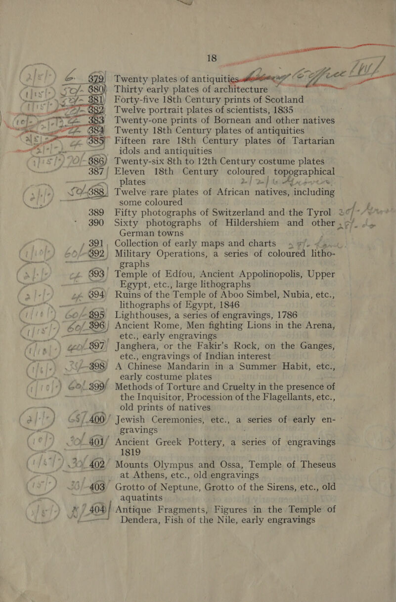  nn _ eho i Twenty plates of ee er ee. Lf ee~ oe Twenty-one prints of Bornean and other natives Twenty 18th Century plates of antiquities idols and antiquities plates 2. parte i ) 404) some coloured Fifty photographs of Switzerland and the Tyrol 2 Cj ; Sixty photographs of Hildershiem and other ,¢/_ .\. German towns graphs Egypt, etc., large lithographs Ruins of the Temple of Aboo Simbel, Nubia, etc., lithographs of Egypt, 1846 is aaa a series of engravings, 1786 6) Ancient Rome, Men fighting Lions in the Arena, etc., early engravings  Janghera, or the Fakir’s Rock, on the Ganges, etc., engravings of Indian interest early costume plates the Inquisitor, Procession of the Flagellants, etc., old prints of natives gravings 1819 Mounts Olympus and Ossa, Temple of Theseus at Athens, etc., old engravings Grotto of Neptune, Grotto of the Sirens, etc., old aquatints Antique Fragments, Figures in the Temple of Dendera, Fish of the Nile, early engravings