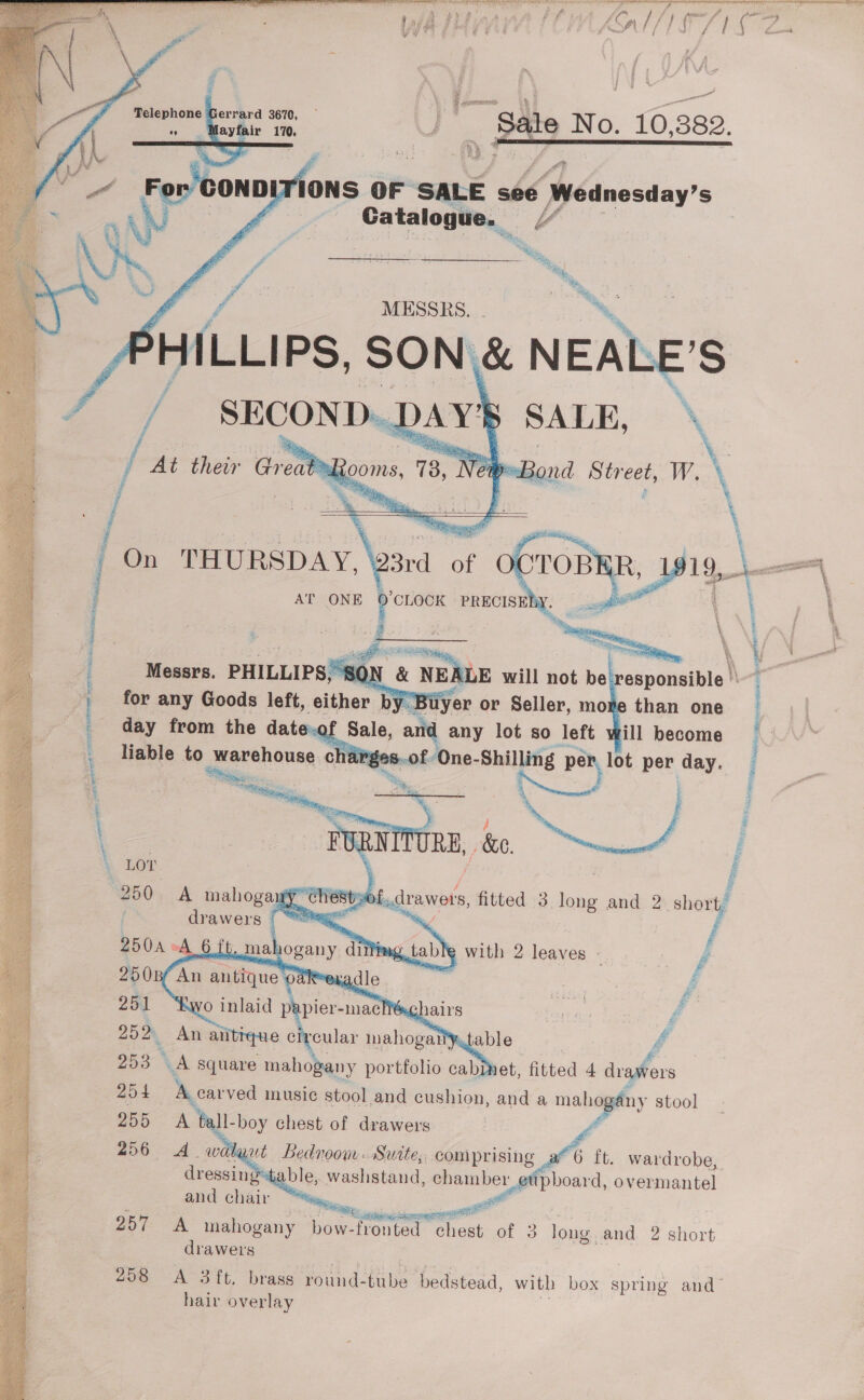          f° eephone ervard 70, U - Sale No. 10 382, q PA E Ramanlens Or SALE see (éanostay’s i ~ Ca talog ec. Y u ~ MESSRS. A      ert sera Oh er ia Ben aiensacyge decor Ne ar ee “pena , SON hs will not be: siumaibie) 1 for any Goods left, either I by Buyer or Seller, mon than one &gt; bale, » any lot so” left ill become liable to warehouse charg hai: . Pia | | Lae &amp;e,       Sy : AAR Rea  Lor   YA square aN ttn cabinet, ‘fitted 4 a ae 254 A carved music stool and cushion, and a mahogany stool 255 A fall: boy chest of drawers 256 A wal wut Bedroom Suite, comprising dressingtable, washstand, chamber ¢ and chair “ie, &amp;        a’ 6 ft. wardrobe, ipboard, overmantel Po ey ae mahogany Sage Saymengeartt of 3 long and 2 short drawers 258 A 3ft, brass round- tube bedstead, with box spring and’ hair overlay