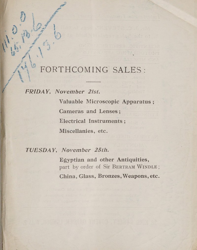 one  { FRIDAY, November 2!st. Valuable Microscopic Apparatus ; Cameras and Lenses; Klectrical Instruments ; Miscellanies, etc. TUESDAY, November 25th. Egyptian and other Antiquities, part by order of Sir BERTRAM WINDLE ;  China, Glass, Bronzes, Weapons, etc. 