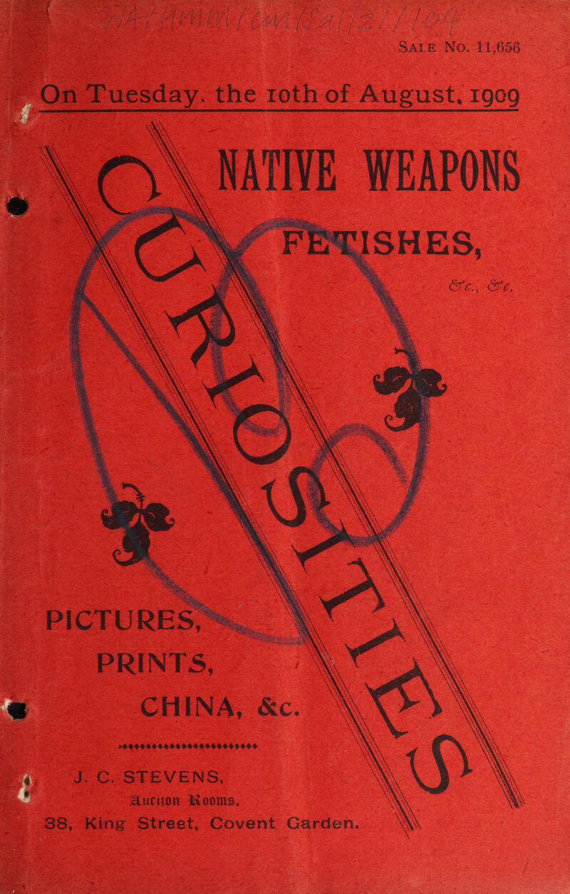 aes . Fas / 58 a A op ge dey ae cas ee Oa ay ae ea a ae a ; SALE No. 11,656 ~ On Tuesday. the roth of August, 1909 \ \ NATIVE WEAPONS xy Mel + ‘ e x ah SH S 28 \ \ AN \ N)          T   PRINTS, \ ' CHINA, &amp;c. 90909060569 069606096000 J- CG. STEVENS, Auciton sooms, 38, King Street, Covent Garden. E acs.