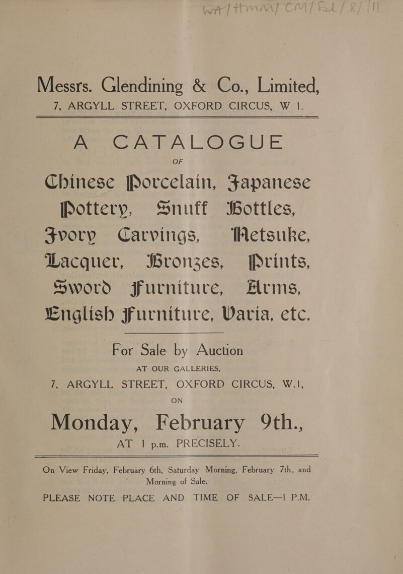 Per iiss SUREE LS OXFORDECIRCUS, W_ I. A CATALOGUE OF Chinese [Porcelain, Japanese Pottery, ‘Snuff Bottles, Svory Carvings, Netsuke, Lacquer, Bronzes, [Pvrints, Sword furniture, #lrms, English Furniture, Varia, etc. cor Sule by Auction AT OUR GALLERIES, Gee) Ll STREET, OXFORDSCIRCUS:; W.I, ON Monday, February 9th., AT 1 p.m. PRECISELY. On View Friday, February 6th, Saturday Morning, February 7th, and Morning of Sale. PEEBASE NOTEREACE.:AND .TIMBa.OF ;SALE—1 P.M.