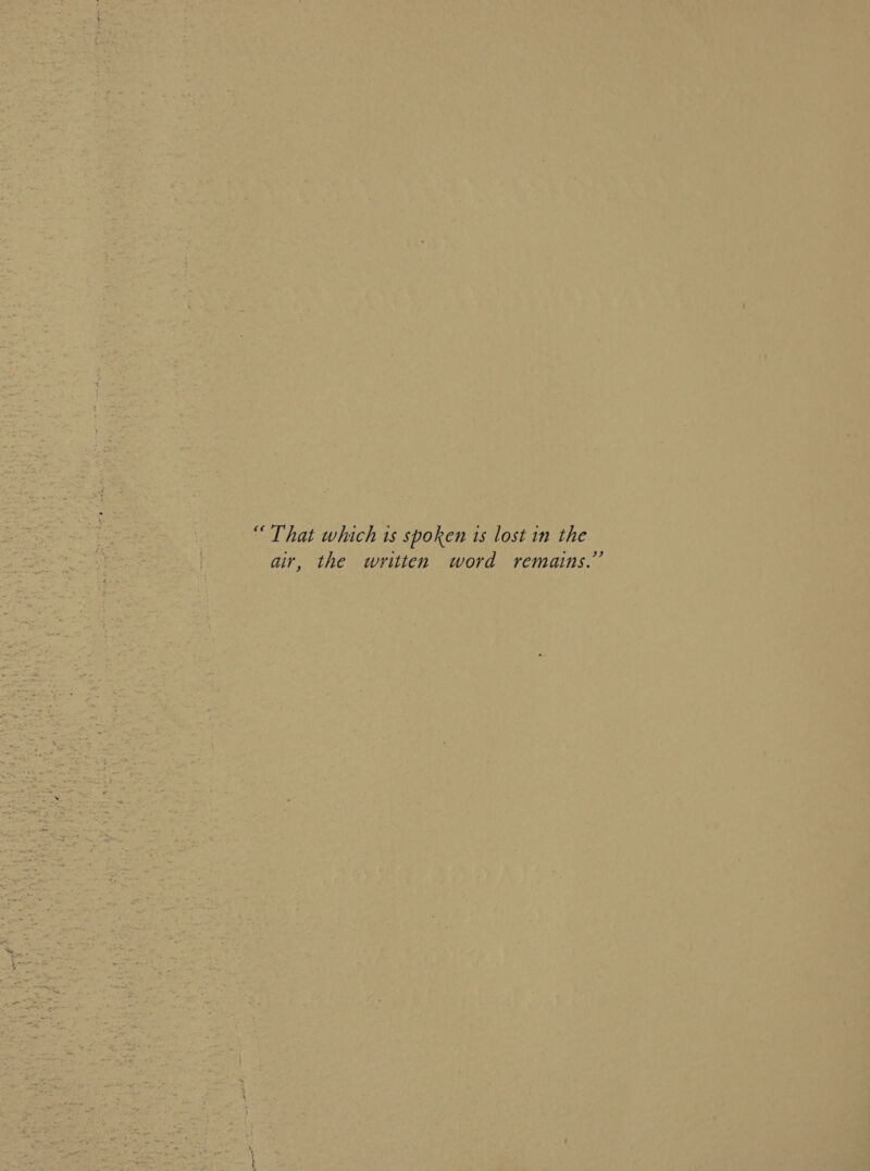 “That which is spoken is lost in the air, the written word remains.”