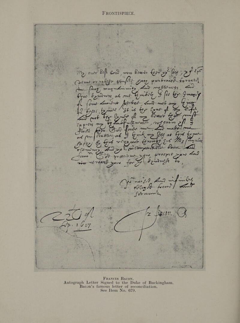 Pm EET ee 2 ope EN creamer nero FRONTISPIECE.   ak : ar My, euty “eh a row es Lepr sy” fey ieee oe cugalek” vinf Oe eee ee ee me ; Fag ce Stor ane S Ai ke SM 9 eae ae Fra Grab Rk 4, at o£ nies Sette) Gy Sk 1 apt OO ES ae rlSnsury) Won? Coongs oo hoes f 7 ves whe ay yospet ~w Kn mabe EME yn for 5 —e LP behangh ae  A aetna ce enna Raia Francis Bacon. Bacon’s famous letter of reconciliation. See Item No. 679.