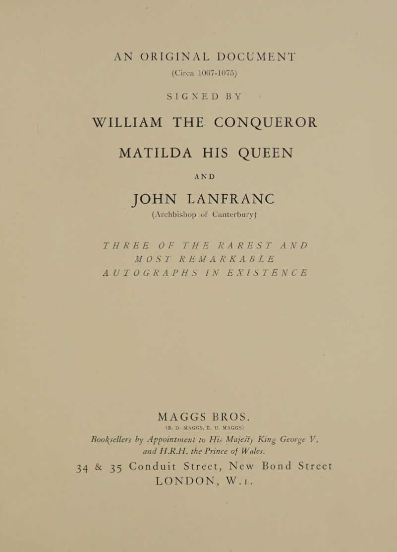 HAIN) TOURANGAEINE 76) be DXONCA UI MBN EL (Circa LOG7-L075) SAAC HIN a 1B) Aer e WILLIAM THE CONQUEROR MATILDA HIS QUEEN AND JOHN LANFRANC (Archbishop of Canterbury) iii gig tem) heme eee en urAe ie cl Se) wea ND MeOTeime ele Maly Kel Ay belie IE TE NOM LE: toga 12 tel SS IME ab ae Ted Te IMG “ath MAGGS BROS. (B. D. MAGGS, E. U. MAGGS) Booksellers by Appointment to His Majesty King George V, and H.R.H. the Prince of Wales. Bieece sue ondutteotgectin New bondes treet | LONDON, W 71.