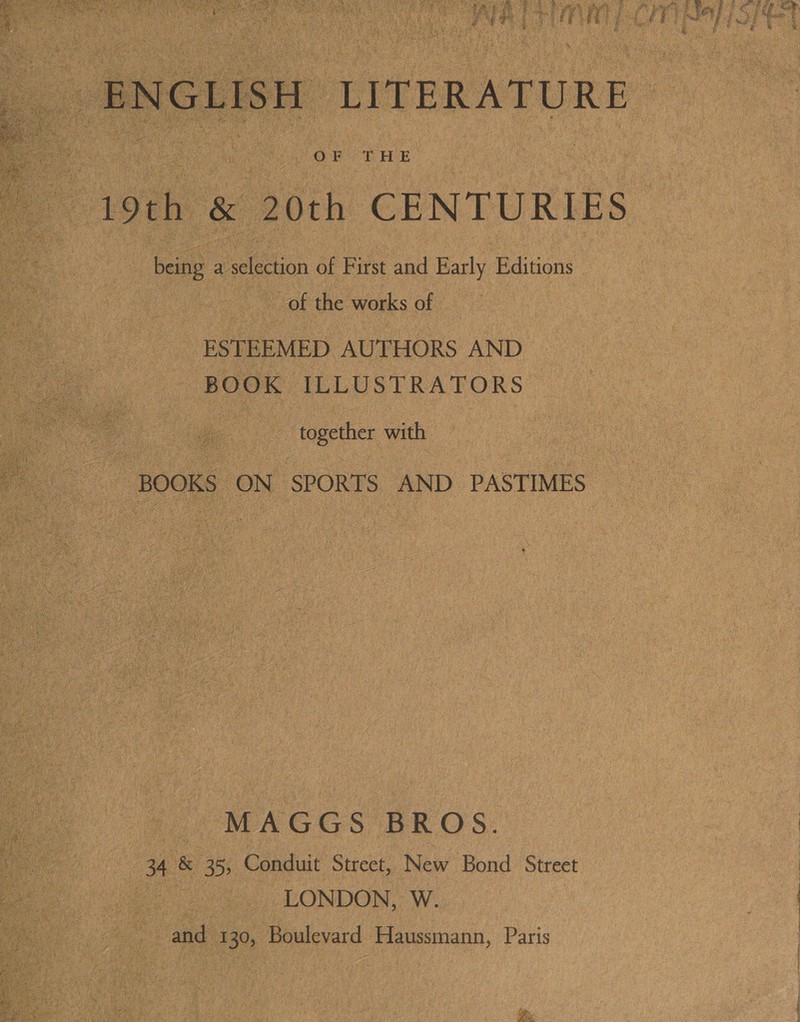  ys bY ee | t Lie ey ee es teen k Ye bs i f } ” Je oe eee siabomcae tc OF &lt;THE being a selon of First and Early Editions of the works of ESTEEMED AUTHORS AND BOOK ILLUSTRATORS feethiee with BOOKS ON SPORTS AND PASTIMES MAGGS BROS. 34 &amp; 35, Conduit Street, New Bond Street LONDON, W. _ and 130, Boulevard Haussmann, Paris