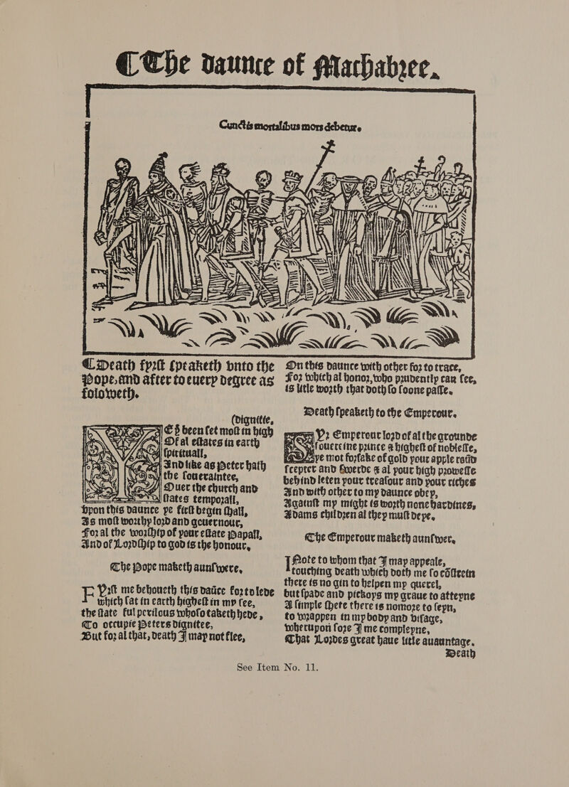  y (w= PY —, 7 * A YD NE 7 Na| And like as peter hath si the fouevaintee,  Che Pope maketh aunfiere, FE Patt me behoucth this vatice fortoleve which Cat in carth hiahett in mp (ee, the fate fulpevilous whofotaketh hene , Mo occtipie eters dignitee, But fo2 al that, death F may not flee,  heh = S WIS meath {peabketh to the Emperouc. AOE Y2 Emperoucloadof althe grounde Ry ouctEine prance &amp; biahelt of noblefe, aeeave mot foxfabe of gold pour apple ratin fceptet and Guoerde &amp; al pour high proweffe bebind leten pour treafour and pour riches And with other to my daunce obey, Agatuk my might (s worth none hardines, Adams childern al thep mulk depe,     MChe Cmperour maketh aunfwer, ] flote to whom that F may appeate, touching death which doth me fo cdAccirn there ts no gin to helpen mp querel, but{pade and pickoys mp gvaue to attepne 2H imple thete there 1s nomoze to fepn, fo wappen tn mp body and bifage, wherupon fore F me complepne, That Lozdes qveat haue title auaantage. Zocath