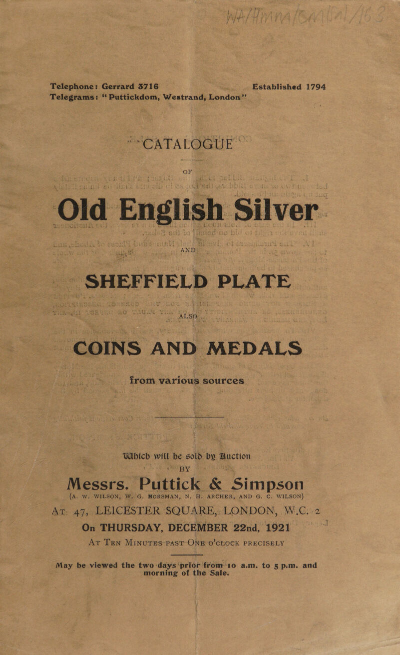 Telephone: Gerrard 3716 Established 1794 Telegrams: ‘‘ Puttickdom, Westrand, London” |    i .... from various sources _ Bait eters Puttick &amp; ‘Bloiuon (A. w. WILSON, W. G. HORSMAN, N. H. ARCHER, AND G. C. WILSON) AT: 47, LEICESTER SQUARE, LONDON, WG.2 - On THURSDAY, DECEMBER 22nd, 1921 Acre Ten MiNUTES PAST- One ‘O'CLOCK PRECISELY  ; morning of the Sale.
