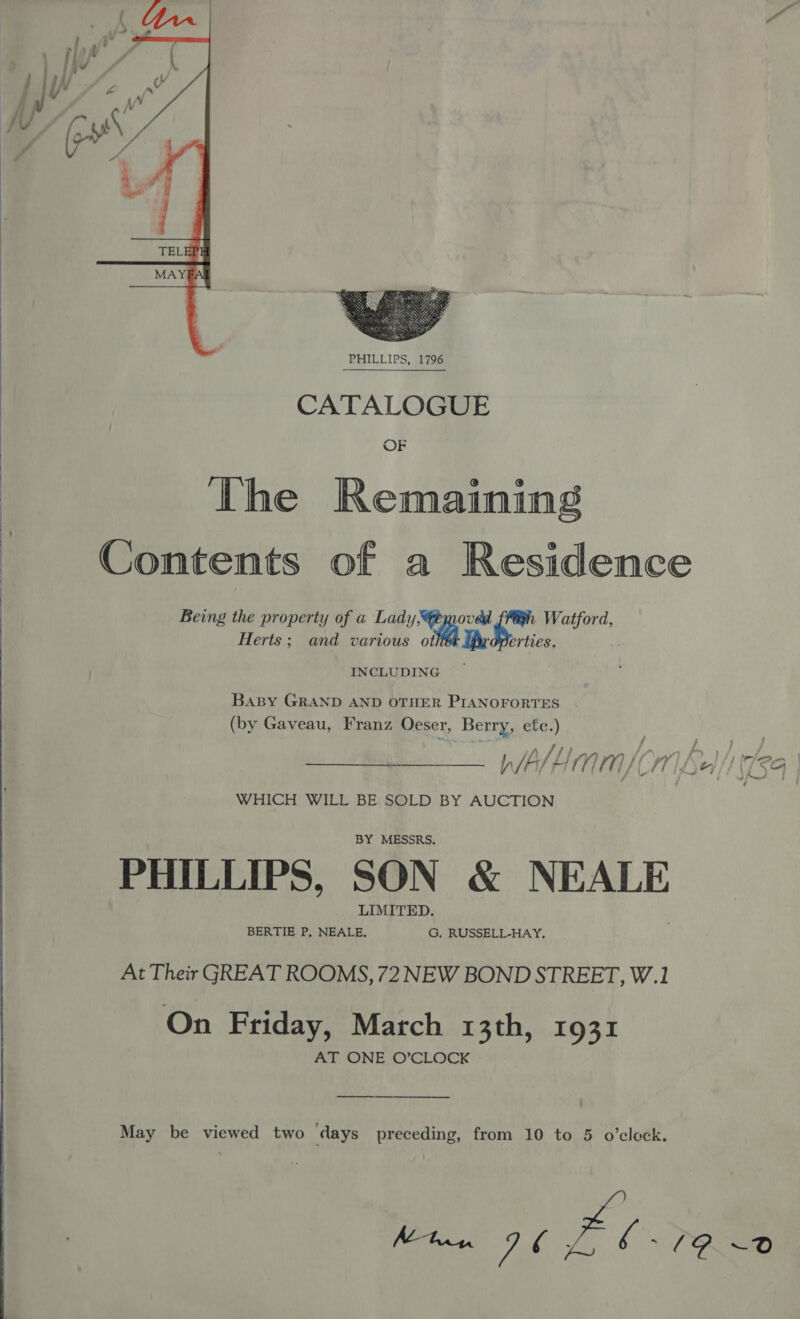    Herts; and various ot ifr erties. INCLUDING BaBy GRAND AND OTHER PIANOFORTES (by Gaveau, Franz Oeser, Berry, etc.)  i ; . : FA. // han P Va af i ©. } , - amt WALA MM) CM £el/1 54 | 4 y 7 a 1a : } WHICH WILL BE SOLD BY AUCTION PHILLIPS, SON &amp; NEALE At Their GREAT ROOMS, 72 NEW BOND STREET, W.1 On Friday, March 13th, 1931 AT ONE O’CLOCK eS May be viewed two ‘days preceding, from 10 to 5 o’clock. 