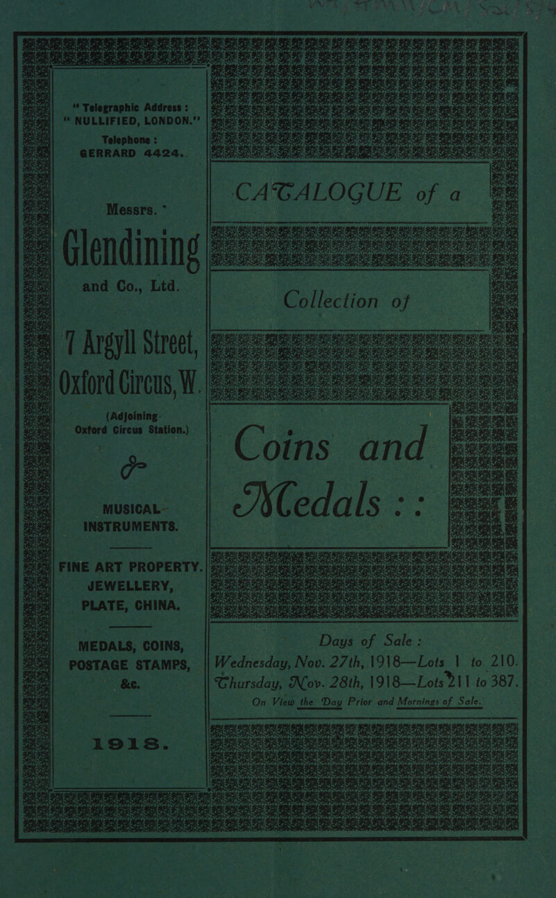  : {uCaEneueSES oo. ny SF Se SS | =| MS ies ie Dis oon py AY Sh =| | LP? 5 RE NT OT ANSE ROTEL SE TOETE P ee  a GE aE. a ¥ py f Bas Se) a oe : sep j Ww     + y Can 2. t Dy 4. oe ASN oe INS 4. eS TGs  4 Ww Se 3 nee meee ae : i. Seo a { Pee ORO OLR) Coos S EE DY, * {ion O  ee Gi ; Oe ae ae oe 55 pio  i as 1s 5 oe Bi Dr Si      Pet ae 23 e¢ pees) ae Ba 2 eS £6 2a oa peo gadget moe gu 3c .'SS 5). St Bf se 2 oo. os 2a Fa 7S — = gh =. = bee j r (RAE . ‘ &lt; : r ae | ou ee Sonn  es 4 Me ia 4 4 eau ar ea | INS ae Ss Se a a s os  aN g/ 4 ind , 1918—Lots 211 to 387. | ins an  On View the Day Prior and Mornings of Sale. areca te eeebemenieninuianienietcieemataeininmemmninmmmet EES I ES FE DS EE ET RTS TS AES p i N ~ \ I “ i‘ A oe 4 tse ~ C Ss ¢ * | Ghursday, Nov. 28th : i Se ty , - 4s See SNS Ss _—_|, Dee r : aN wk x 4 by bs &lt; v S a 4 4 iy Dns Ss Ss  (Adjoining: _ Oxford Gircus Station.) MUSICAL- INSTRUMENTS. _ MEDALS, COINS, | POSTAGE STAMPS, cme ART PROPERTY. |   Pe 