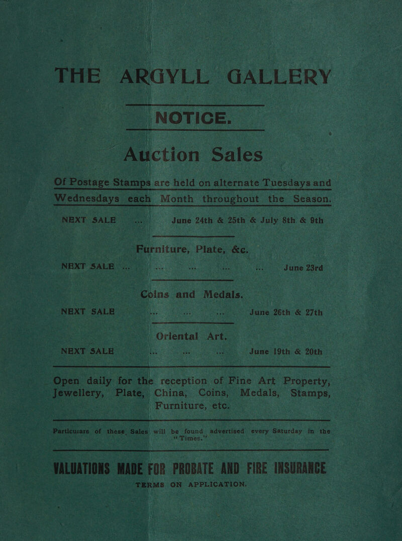 'NOTIGE.,  B -tton Sales Of Postage Stamps are held on alternate Tuesdays and NEXT SALE oa June 24th &amp; 25th &amp; July 8th &amp; 9th ‘Furniture, Plate, &amp;c. | PPPRT SAW. i ER June Hea ea | €oins and Medals. | NEXT SALE hee Le Sane goth: &amp; 27th Oe ea | Oriental Art, — | NEXT SALG( >. .. June 19th &amp; 20th Open daily for the reception of Fine Art Property, | Jewellery, Plate, | China, Coins, Medals, Stamps, SERN ieee | Furniture, etc. : | Particusars of these, ‘Sales’ will be found. advertised every Saturday in the imes.”’   TERMS ON APPLICATION.