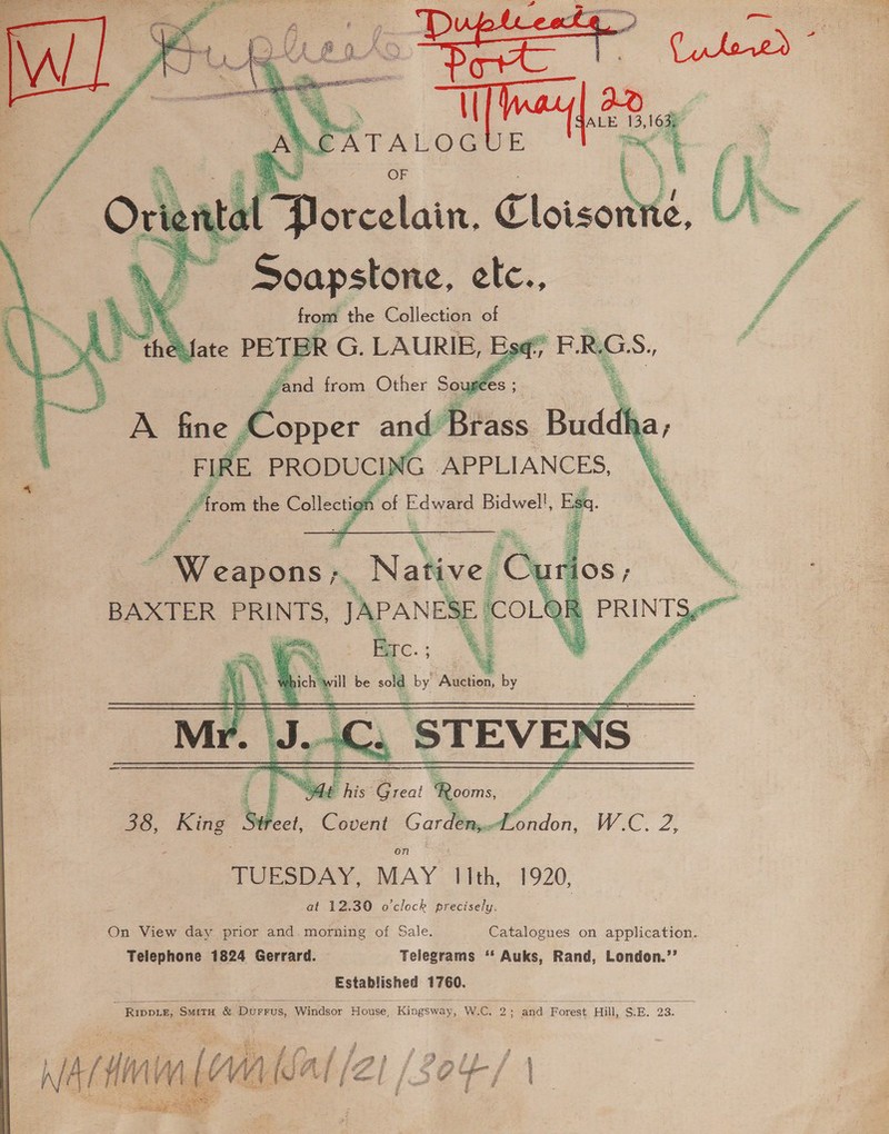    1 E ff   Micelain Cloison | “yp James etc., from the Collection of  bas this: eo Qevins, ’ d Morin, We. 2; TUESDAY, MAY llth, 1920, at 12.30 o'clock precisely.   &gt; reel, Covent Garden, on 38, King 8 On View day prior and. morning of Sale. Catalogues on application. Telephone 1824 Gerrard. Telegrams ‘‘ Auks, Rand, London.”’ Established bist Ripper, eae &amp; Durrus, “Windsor House, ‘Kingsway, W.c. 2: and Forest Hill, SE. 23: ‘ud a   / se Fy f ‘D 5% § f é t kia Ae | [Sl ; / 2 Y sme i 