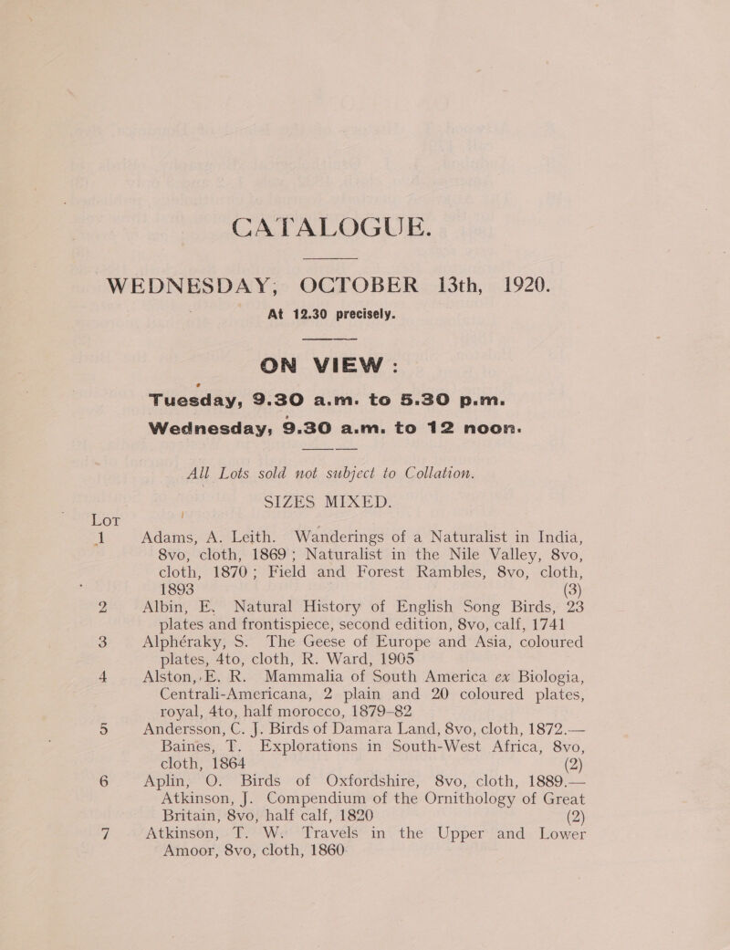 CATALOGUE. WEDNESDAY; OCTOBER 13th, 1920. At 12.30 precisely.  ON VIEW : Tuesday, 9.30 a.m. to 5.30 p.m. Wednesday; 9.30 a.m. to 12 noon.  All Lots sold not subject to Collation. SIZES MIXED. Lot 1893 bo plates, 4to, cloth, R. Ward, 1905 = royal, 4to, half morocco, 1879-82 cloth, 1864 Britain, 8vo, half calf, 1820 Amoor, 8vo, cloth, 1860.