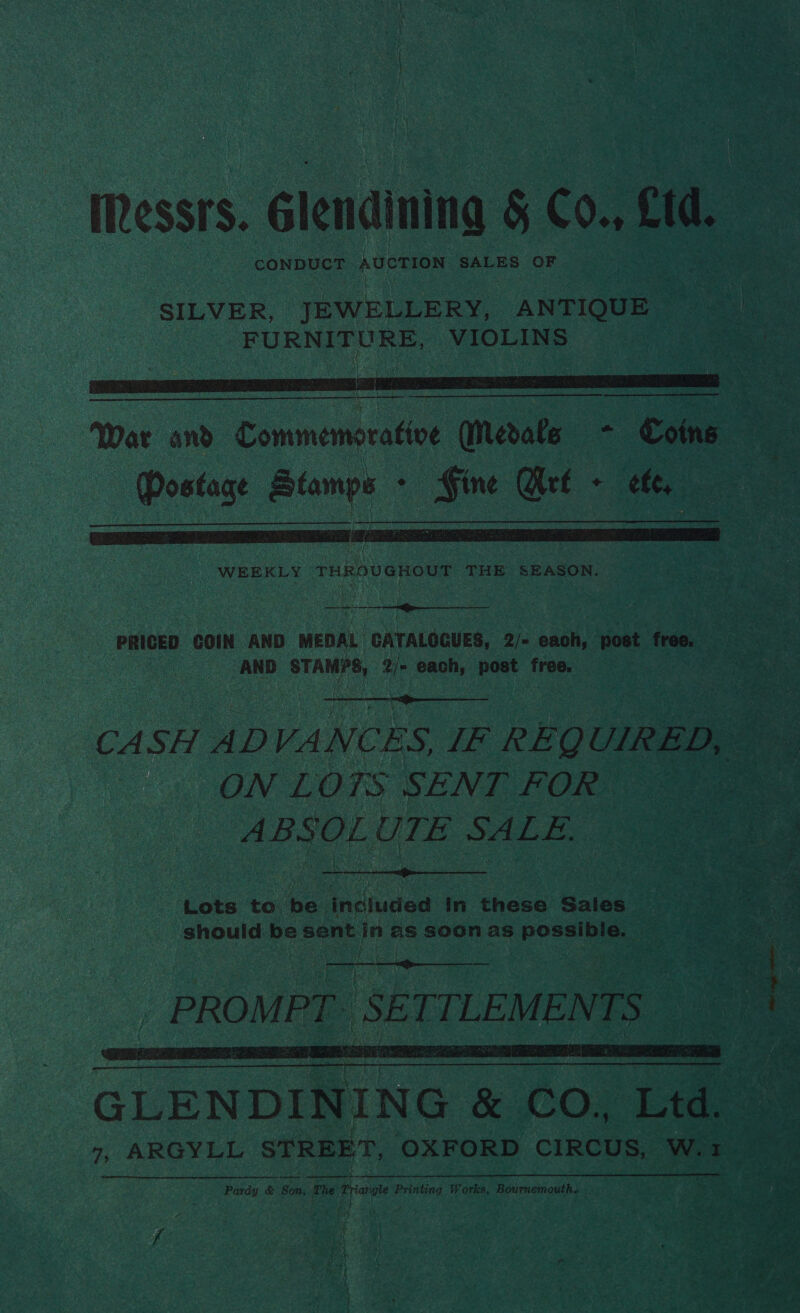 Messrs. Glendining &amp; Co., cu. CONDUCT AUCTION SALES OF  WEEKLY THROUGHOUT THE SEASON. ee AND oe 2/= each, eal free,   CASH ADVANCES, IF RE QUIRED, ON LOTS SENT FOR = _ ABSOLUTE SALE.  Lots to ‘be. Andiuded in these Sales should be sent int as Soon as possi 2  _PROMP PE. SE STTLEMEN TS 