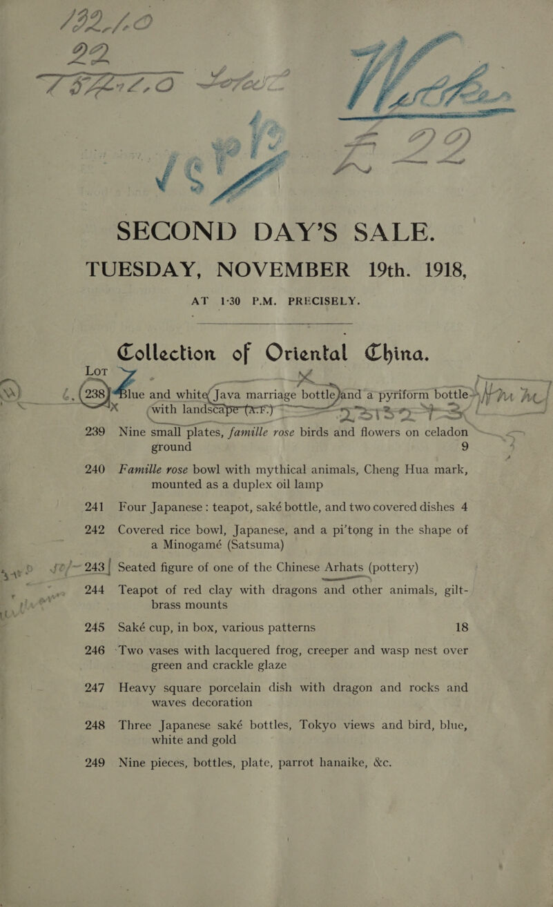 Lot 239 240 241 242 244 245 246 247 248  with landsca 1s oy Sn, es Nine onall plates, ii vose birds a ae on celadon ground 9 Famille rose bowl with mythical animals, Cheng Hua mark, mounted as a duplex oil lamp Four Japanese: teapot, saké bottle, and two covered dishes 4 Covered rice bowl, Japanese, and a pi’tong in the shape of a Minogamé (Satsuma) Seated figure of one of the Chinese Arhats (pottery) Teapot of red clay with dragons and other animals, gilt- brass mounts Saké cup, in box, various patterns 18 green and crackle glaze Heavy square porcelain dish with dragon and rocks and waves decoration Three Japanese saké bottles, Tokyo views and bird, blue, white and gold Nine pieces, bottles, plate, parrot hanaike, &amp;c.