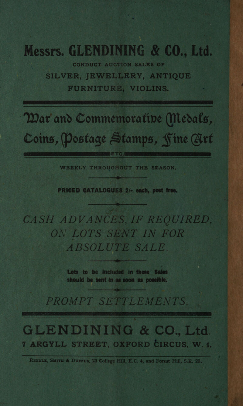 . Messrs, CLENDINING &amp; 60, Lt ua CONDUCT AUCTION SALES rite SILVER, JEWELLERY, ANTIQUE : FURNITURE, VIOLINS.   emeaneiniants - War'a and Commemoratine (Medals, e oy seis Postage Stamps, Fine ep . ETC    WEEKLY THROUGHOUT THE SEASON,  - PRIGED CATALOGUES 2/- each, post free.   ase ie RR a te PR CASH ADVANCES, IF REQUIRED, GIN LOTS SENT ING ROR © | ABSOLUTE SALE.  . Lots to be included in these Sales a ae  eh PROMPT SETTLEMENTS.  ———  GLENDINING &amp; CO, Ltd. 