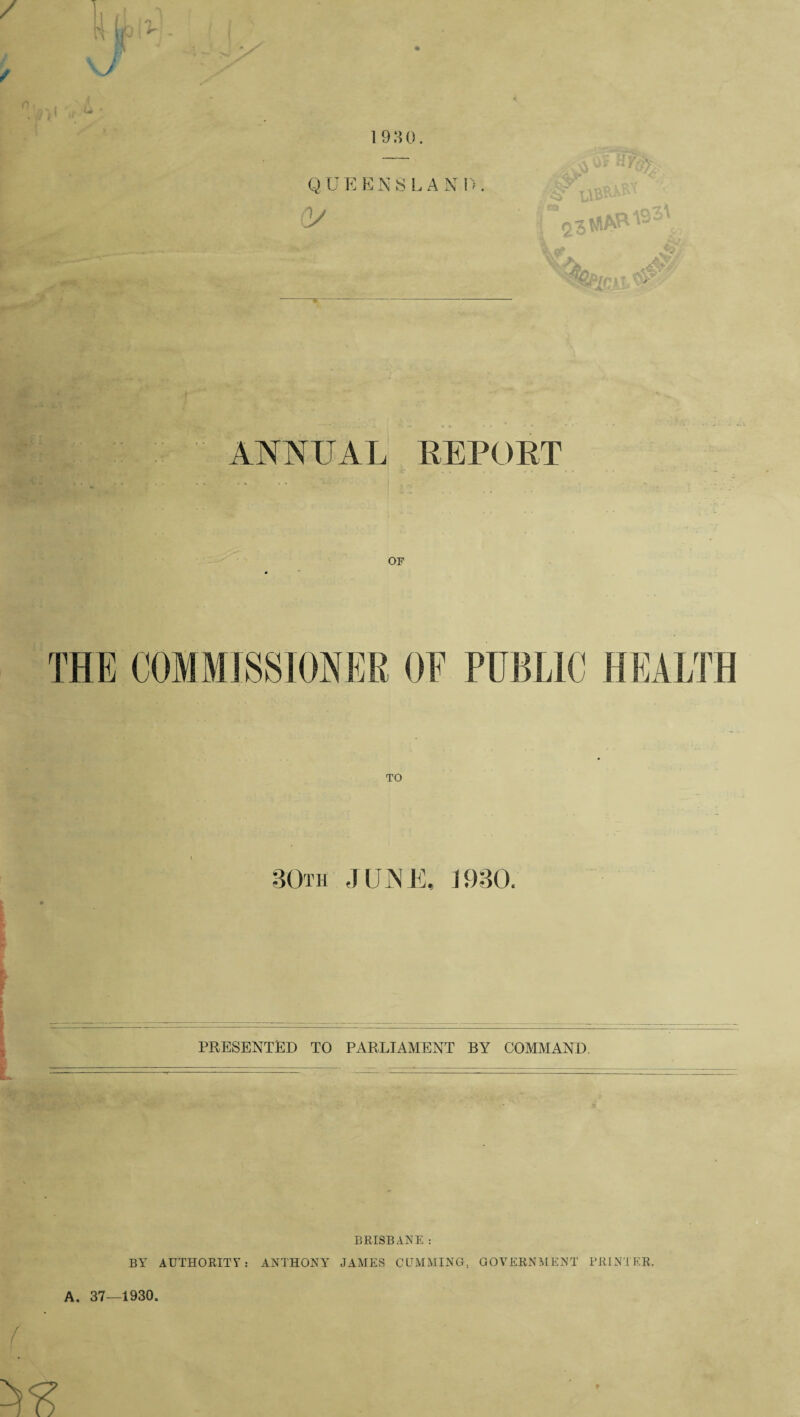 0 • . , > M' 1980. Q U E E N S L A X D . (V ~fr 93MAPV '*Af ANNUAL REPORT • „ . , . . . . . . . . , . : 80th JUNE, 1930. [ ' ■ PRESENTED TO PARLIAMENT BY COMMAND. BRISBANE : BY AUTHORITY: ANTHONY JAMES GUMMING, GOVERNMENT PRINTER, f A. 37—1930.