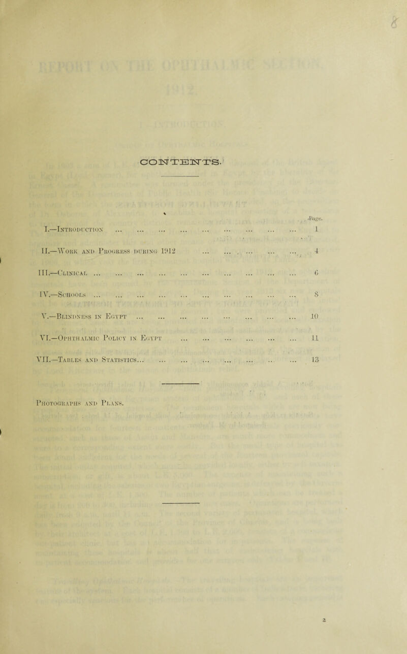 OOn^TTEISrTS I. —Introduction . II. —VTork and Progress during 191.2 HI.—Clinical IV.—Schools V. —Blindness in Egypt . VI. —Ophthalmic Policy in Egypt VII.—Tables and Statistics...