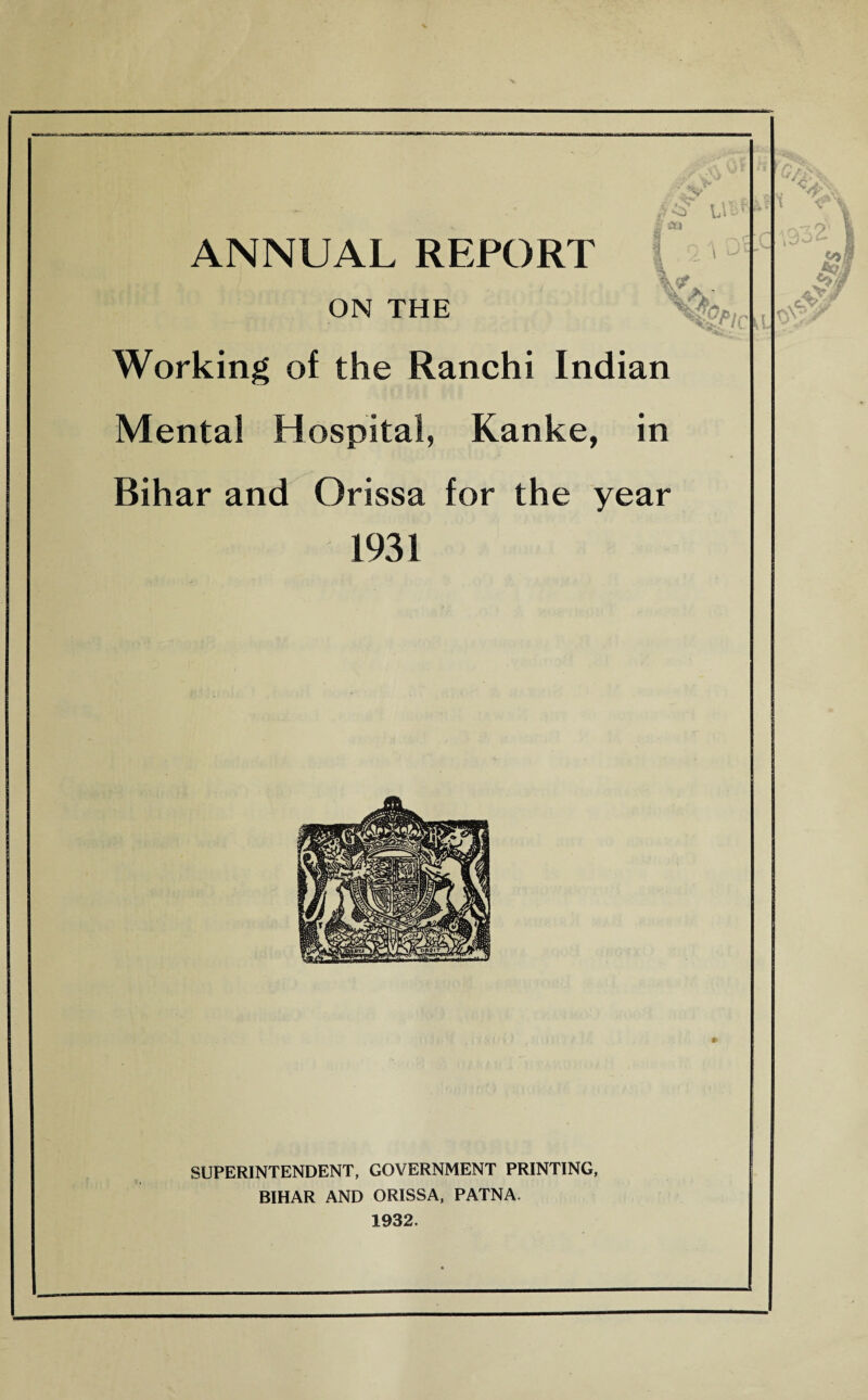 Ll m ON THE Working of the Ranchi Indian Mental Hospital, Kanke, in Bihar and Orissa for the year 1931 r / 9 0^ : .f SUPERINTENDENT, GOVERNMENT PRINTING, BIHAR AND ORISSA, PATNA. 1932. •(JlillfiM