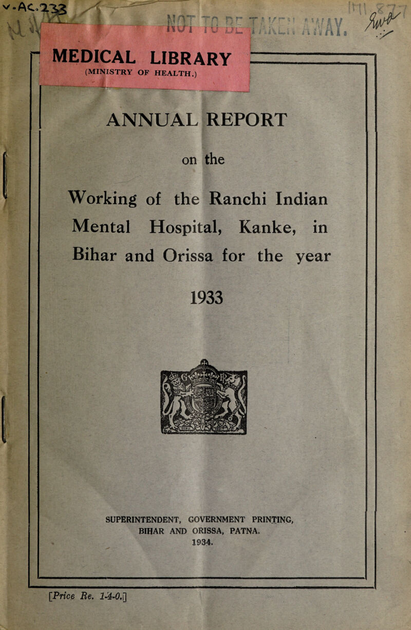 a******* Ac•> “2.3,3 /f iVT *'S] ML n. f J? Jf-Tpa -r* lUtf Jfcar» ill MEDICAL LIBRARY (MINISTRY OF HEALTH.) \ ANNUAL REPORT on the Working of the Ranchi Indian Mental Hospital, Kanke, in Bihar and Orissa for the year 1933 SUPERINTENDENT, GOVERNMENT PRINTING, BIHAR AND ORISSA, PATNA. 1934. [Price Be. 1-&-0,i]