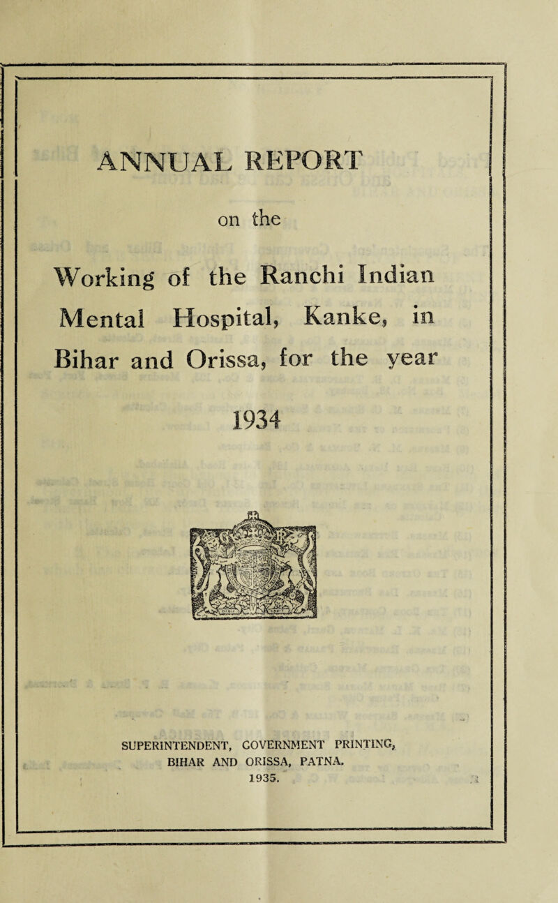 amp—aw: ANNUAL REPORT on the Working of the Ranchi Indian Mental Hospital, Kanke, in Bihar and Orissa, for the year 1934 SUPERINTENDENT, GOVERNMENT PRINTING, BIHAR AND ORISSA, PATNA. 1935.