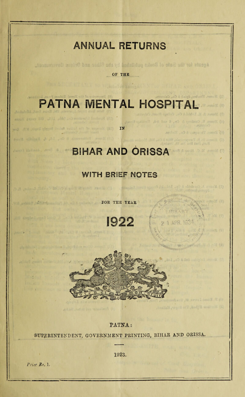 ANNUAL RETURNS OF THE PATNA MENTAL HOSPITAL IN BIHAR AND ORISSA WITH BRIEF MOTES PATNA: SUPERINTENDENT, GOVERNMENT PRINTING, BIHAR AND ORISSA. 1923.