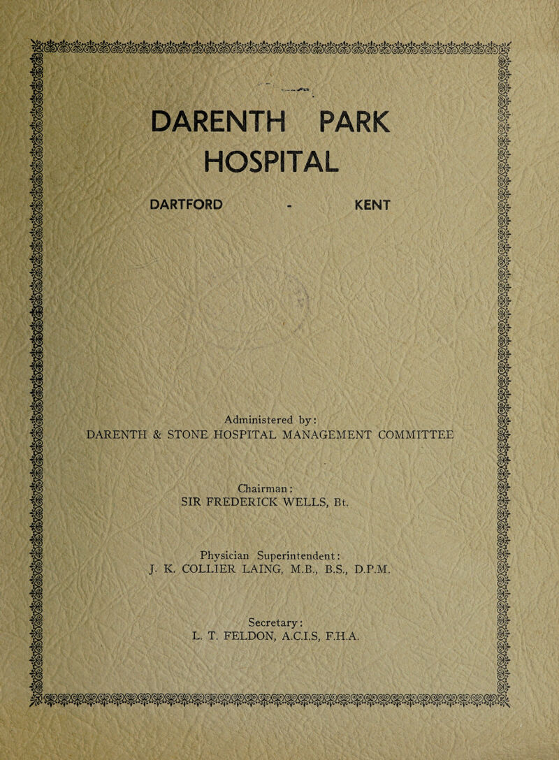 DARENTH PARK HOSPITAL DARTFORD - KENT Administered by: DARENTH & STONE HOSPITAL MANAGEMENT COMMITTEE Chairman: SIR FREDERICK WELLS, Bt. Physician Superintendent: J. K. COLLIER LAING, M.B., B.S., D.P.M. Secretary: L. T. FELDON, A.C.I.S, F.H.A.