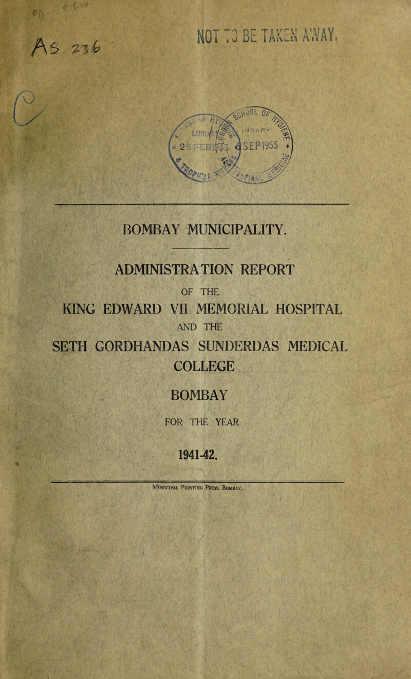 BOMBAY MUNICIPALITY. ADMINISTRATION REPORT OF THE KING EDWARD VII MEMORIAL HOSPITAL AND THE SETH GORDHANDAS SUNDERDAS MEDICAL COLLEGE £ BOMBAY FOR THE YEAR 1941-42. Municipal Printing Press, Bombay.