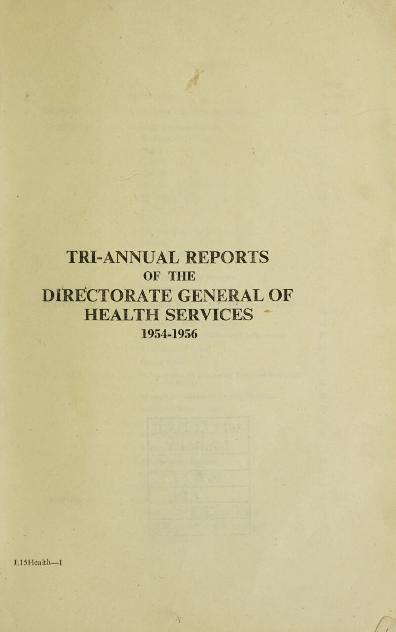 TRI-ANNUAL REPORTS OF THE DIRECTORATE GENERAL OF HEALTH SERVICES ~ 1954-1956 L15Health—1