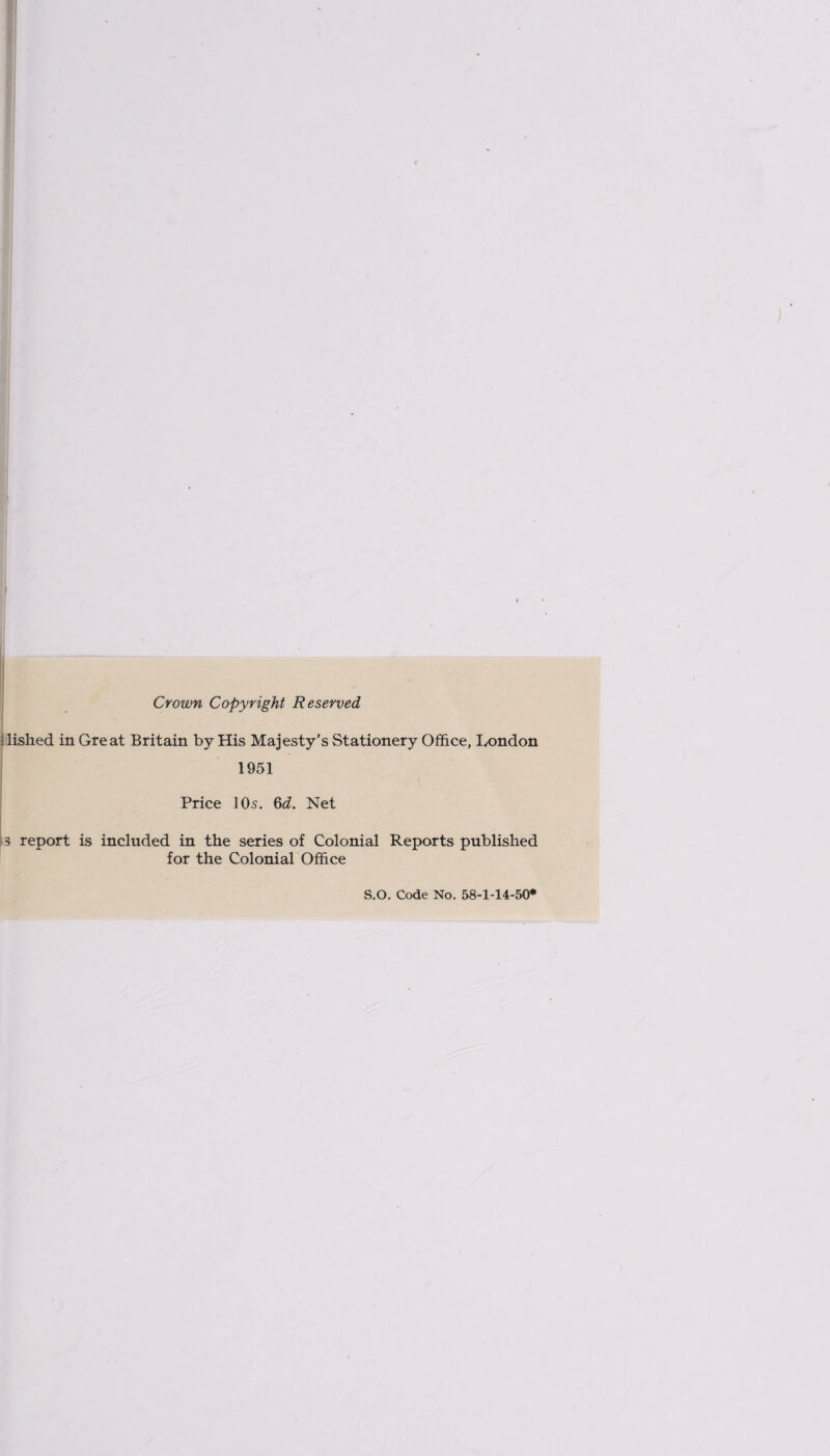 Crown Copyright Reserved i lished in Great Britain by His Majesty's Stationery Office, London 1951 Price ] Os. 6d. Net 3 report is included in the series of Colonial Reports published for the Colonial Office S.O. Code No. 58-1-14-50*