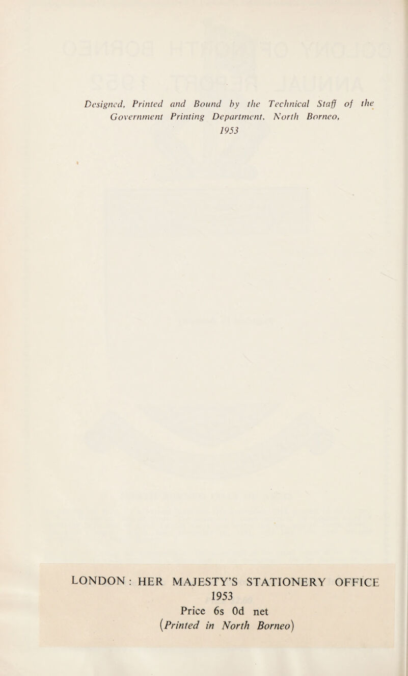 Designed, Printed and Bound by the Technical Staff of the Government Printing Department. North Borneo, 1953 LONDON : HER MAJESTY’S STATIONERY OFFICE 1953 Price 6s Od net (.Printed in North Borneo)