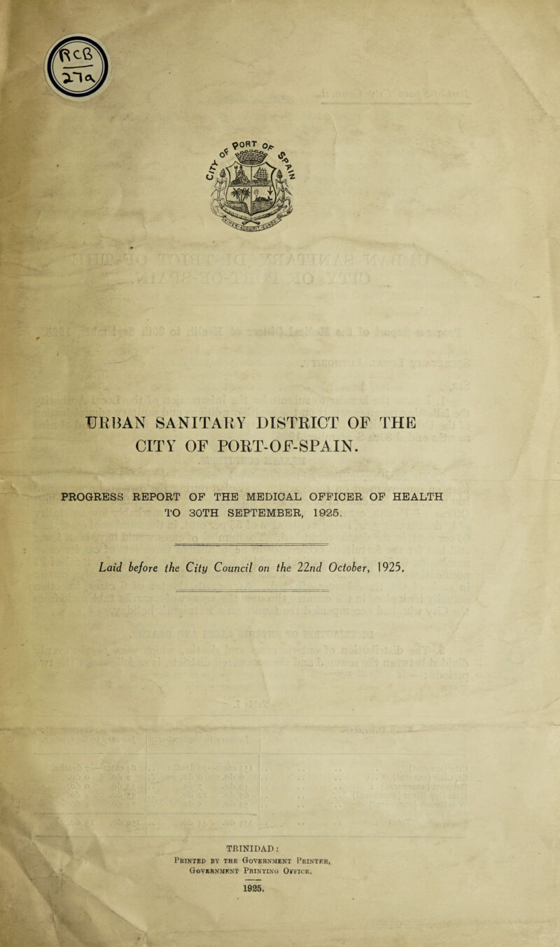 URBAN SANITARY DISTRICT OF THE CITY OF PORT-OF-SPAIN. PROGRESS REPORT OF THE MEDICAL OFFICER OF HEALTH TO 30TH SEPTEMBER, 1925, Laid before the City Council on the 22nd October, 1925. TRINIDAD: Printed by the Government Printer, Government Printing Office. 1925.