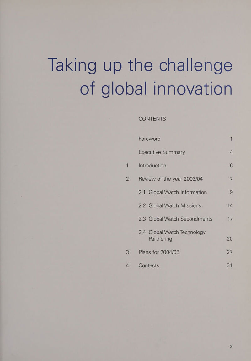 Taking up the challenge of global innovation CONTENTS Foreword 1 Executive Summary 4 1 Introduction 6 2 Review of the year 2003/04 7 2.1 Global Watch Information a 2.2 Global Watch Missions 14 2.3 Global Watch Secondments 7 2.4 Global Watch Technology Partnering 20 3 Plans for 2004/05 27 4 Contacts $4)
