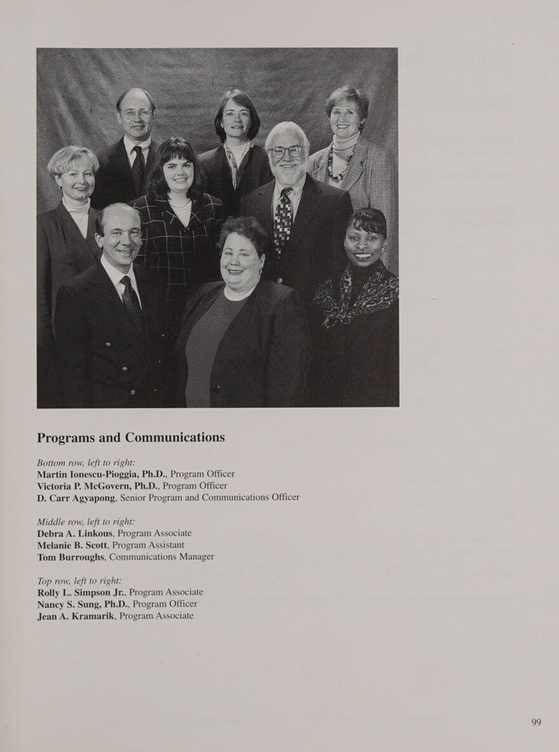 Martin Ionescu-Pioggia, Ph.D., Program Officer Victoria P. McGovern, Ph.D., Program Officer D. Carr Agyapong, Senior Program and Communications Officer Middle row, left to right: Debra A. Linkous, Program Associate Melanie B. Scott, Program Assistant Tom Burroughs, Communications Manager Top row, left to right: Rolly L. Simpson Jr., Program Associate Nancy S. Sung, Ph.D., Program Officer Jean A. Kramarik, Program Associate